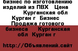 бизнес по изготовлению изделий из ПВХ › Цена ­ 750 000 - Курганская обл., Курган г. Бизнес » Продажа готового бизнеса   . Курганская обл.,Курган г.